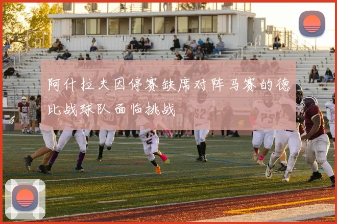 阿什拉夫因停赛缺席对阵马赛的德比战球队面临挑战