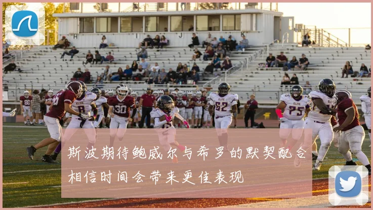 斯波期待鲍威尔与希罗的默契配合相信时间会带来更佳表现