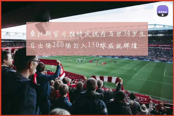 桑托斯官方推特庆祝内马尔34岁生日出场260场打入150球成就辉煌