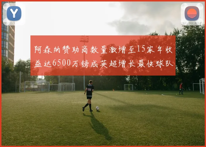 阿森纳赞助商数量激增至15家年收益达6500万镑成英超增长最快球队