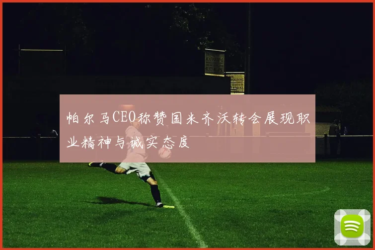 帕尔马CEO称赞国米齐沃转会展现职业精神与诚实态度