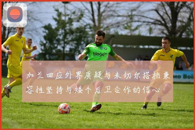 加兰回应外界质疑与米切尔搭档兼容性坚持与矮个后卫合作的信心
