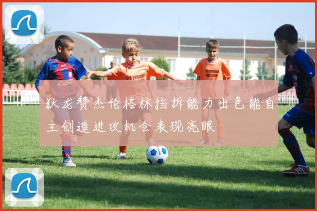 狄龙赞杰伦格林挡拆能力出色能自主创造进攻机会表现亮眼