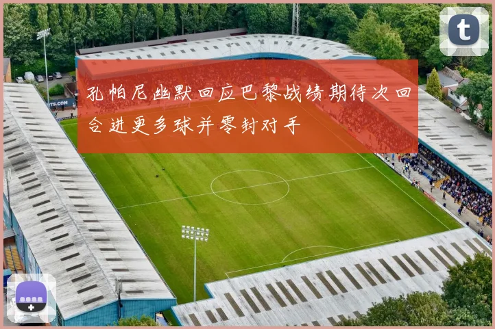 孔帕尼幽默回应巴黎战绩期待次回合进更多球并零封对手