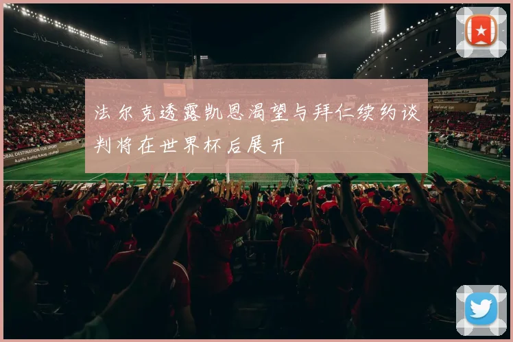 法尔克透露凯恩渴望与拜仁续约谈判将在世界杯后展开