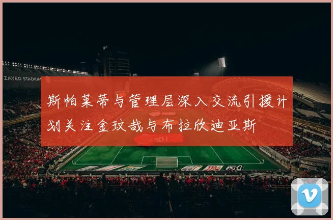 斯帕莱蒂与管理层深入交流引援计划关注金玟哉与布拉欣迪亚斯
