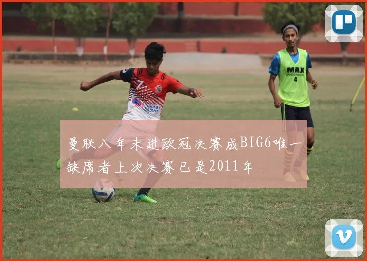 曼联八年未进欧冠决赛成BIG6唯一缺席者上次决赛已是2011年