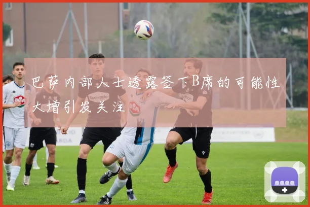 巴萨内部人士透露签下B席的可能性大增引发关注