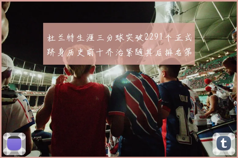 杜兰特生涯三分球突破2291个正式跻身历史前十乔治紧随其后排名第九