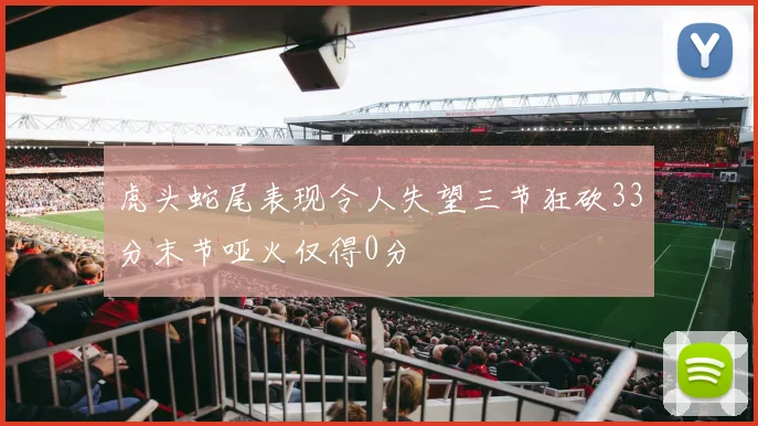 虎头蛇尾表现令人失望三节狂砍33分末节哑火仅得0分