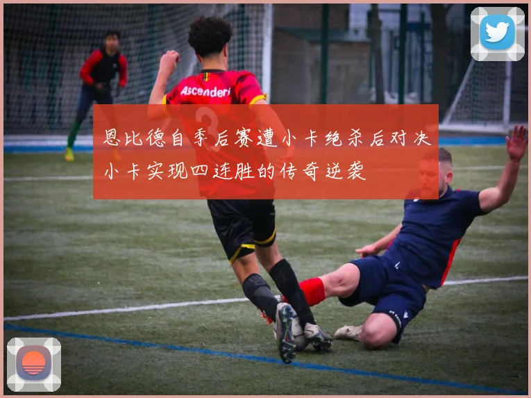 恩比德自季后赛遭小卡绝杀后对决小卡实现四连胜的传奇逆袭