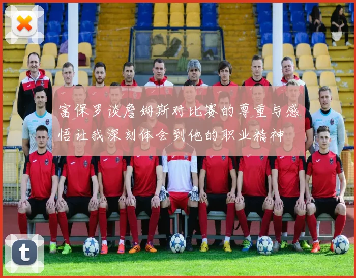 富保罗谈詹姆斯对比赛的尊重与感悟让我深刻体会到他的职业精神
