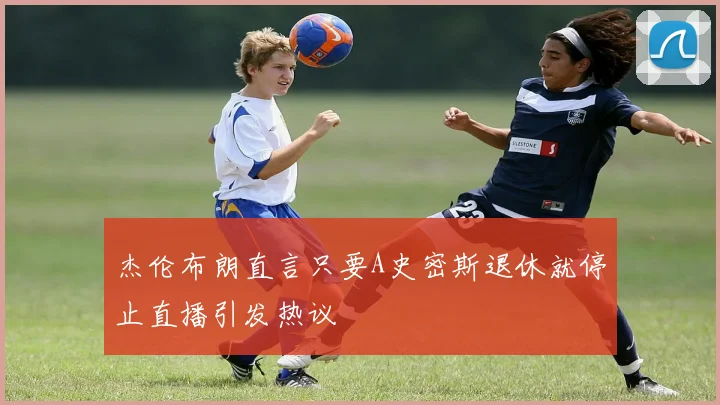 杰伦布朗直言只要A史密斯退休就停止直播引发热议