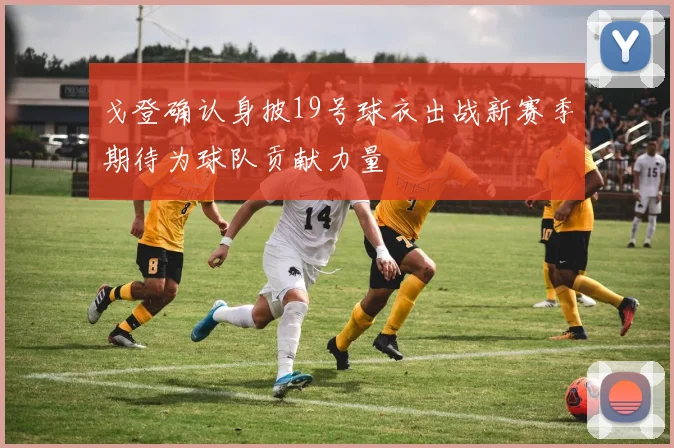 戈登确认身披19号球衣出战新赛季期待为球队贡献力量