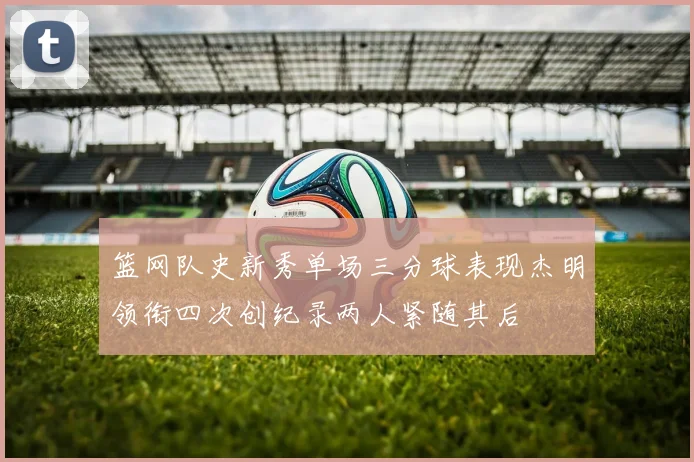 篮网队史新秀单场三分球表现杰明领衔四次创纪录两人紧随其后