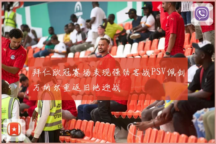 拜仁欧冠赛场表现强劲客战PSV佩剑万纳尔重返旧地迎战