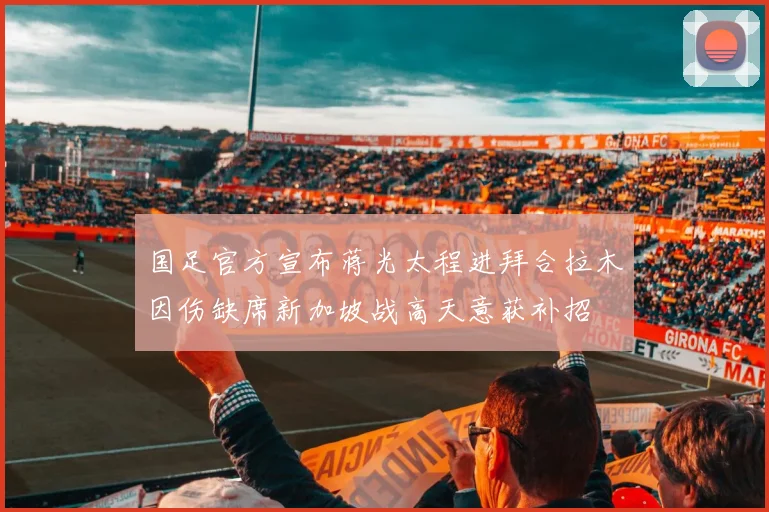 国足官方宣布蒋光太程进拜合拉木因伤缺席新加坡战高天意获补招
