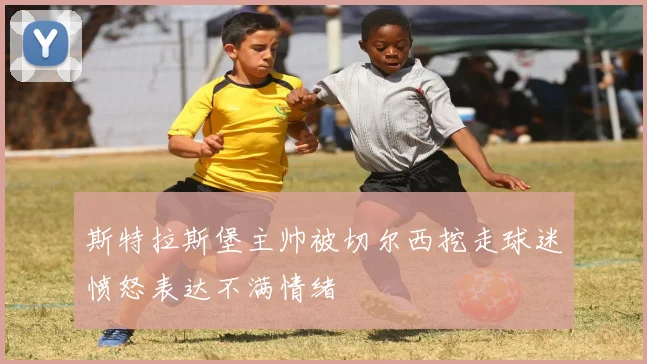 斯特拉斯堡主帅被切尔西挖走球迷愤怒表达不满情绪