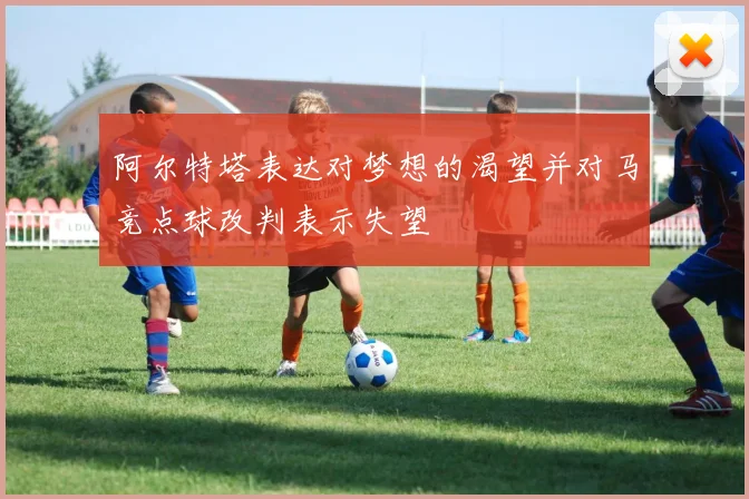 阿尔特塔表达对梦想的渴望并对马竞点球改判表示失望