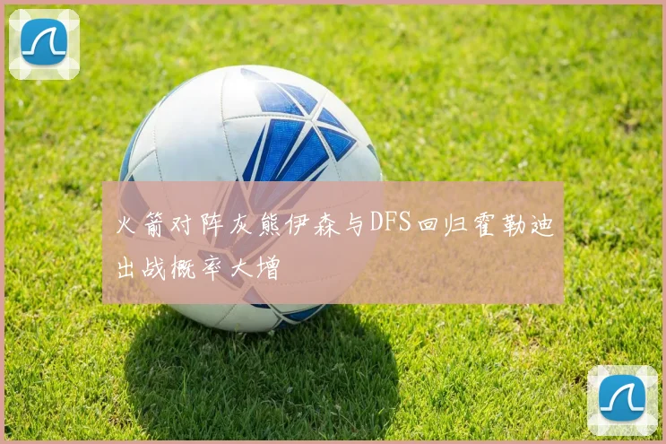 火箭对阵灰熊伊森与DFS回归霍勒迪出战概率大增